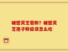 破壁灵芝苞粉？破壁灵芝孢子粉应该怎么吃