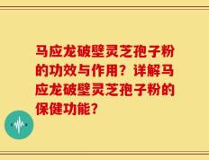 马应龙破壁灵芝孢子粉的功效与作用？详解马应龙破壁灵芝孢子粉的保健功能？