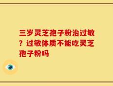 三岁灵芝孢子粉治过敏？过敏体质不能吃灵芝孢子粉吗