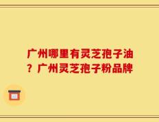 广州哪里有灵芝孢子油？广州灵芝孢子粉品牌