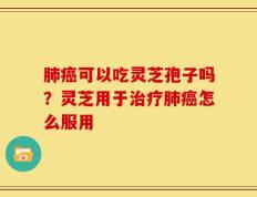 肺癌可以吃灵芝孢子吗？灵芝用于治疗肺癌怎么服用