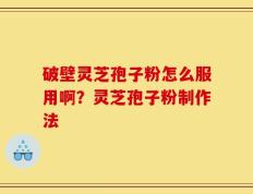 破壁灵芝孢子粉怎么服用啊？灵芝孢子粉制作法