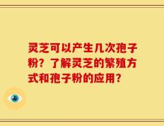 灵芝可以产生几次孢子粉？了解灵芝的繁殖方式和孢子粉的应用？