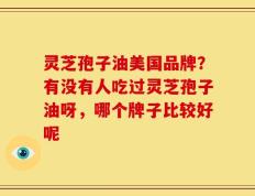 灵芝孢子油美国品牌？有没有人吃过灵芝孢子油呀，哪个牌子比较好呢