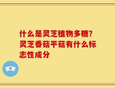 什么是灵芝植物多糖？灵芝香菇平菇有什么标志性成分