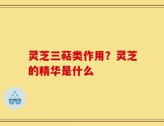 灵芝三萜类作用？灵芝的精华是什么