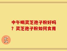 中午喝灵芝孢子粉好吗？灵芝孢子粉如何食用