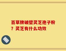 百草牌破壁灵芝孢子粉？灵芝有什么功效