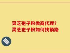 灵芝孢子粉微商代理？灵芝孢子粉如何找销路