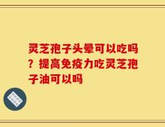 灵芝孢子头晕可以吃吗？提高免疫力吃灵芝孢子油可以吗