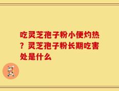 吃灵芝孢子粉小便灼热？灵芝孢子粉长期吃害处是什么