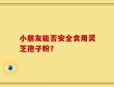 小朋友能否安全食用灵芝孢子粉？