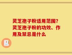 灵芝孢子粉适用范围？灵芝孢子粉的功效、作用及禁忌是什么