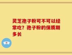 灵芝孢子粉可不可以经常吃？孢子粉的保质期多长