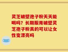 灵芝破壁孢子粉天天能喝吗？长期服用破壁灵芝孢子粉真的可以让女性变漂亮吗