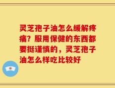 灵芝孢子油怎么缓解疼痛？服用保健的东西都要挺谨慎的，灵芝孢子油怎么样吃比较好
