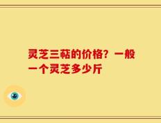 灵芝三萜的价格？一般一个灵芝多少斤