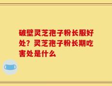 破壁灵芝孢子粉长服好处？灵芝孢子粉长期吃害处是什么