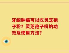 牙龈肿痛可以吃灵芝孢子粉？灵芝孢子粉的功效及使用方法？