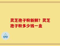 灵芝孢子粉新鲜？灵芝孢子粉多少钱一盒
