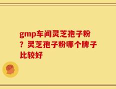 gmp车间灵芝孢子粉？灵芝孢子粉哪个牌子比较好