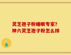 灵芝孢子粉睡眠专家？神六灵芝孢子粉怎么样