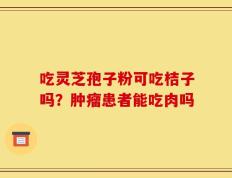吃灵芝孢子粉可吃桔子吗？肿瘤患者能吃肉吗