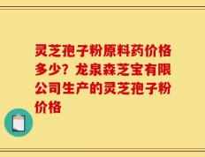 灵芝孢子粉原料药价格多少？龙泉森芝宝有限公司生产的灵芝孢子粉价格