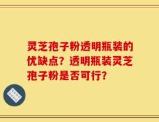 灵芝孢子粉透明瓶装的优缺点？透明瓶装灵芝孢子粉是否可行？