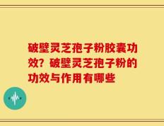 破壁灵芝孢子粉胶囊功效？破壁灵芝孢子粉的功效与作用有哪些