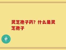 灵芝孢子药？什么是灵芝孢子