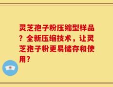 灵芝孢子粉压缩型样品？全新压缩技术，让灵芝孢子粉更易储存和使用？