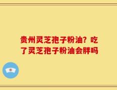 贵州灵芝孢子粉油？吃了灵芝孢子粉油会胖吗