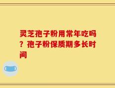灵芝孢子粉用常年吃吗？孢子粉保质期多长时间