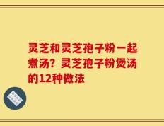 灵芝和灵芝孢子粉一起煮汤？灵芝孢子粉煲汤的12种做法