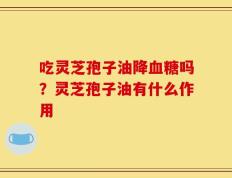 吃灵芝孢子油降血糖吗？灵芝孢子油有什么作用