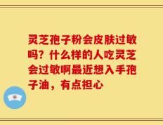 灵芝孢子粉会皮肤过敏吗？什么样的人吃灵芝会过敏啊最近想入手孢子油，有点担心