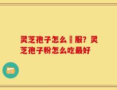 灵芝孢子怎么呑服？灵芝孢子粉怎么吃最好