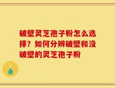 破壁灵芝孢子粉怎么选择？如何分辨破壁和没破壁的灵芝孢子粉