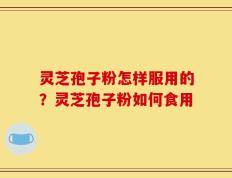 灵芝孢子粉怎样服用的？灵芝孢子粉如何食用