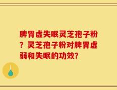 脾胃虚失眠灵芝孢子粉？灵芝孢子粉对脾胃虚弱和失眠的功效？
