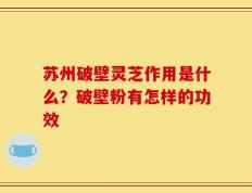 苏州破壁灵芝作用是什么？破壁粉有怎样的功效