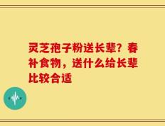 灵芝孢子粉送长辈？春补食物，送什么给长辈比较合适