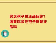 灵芝孢子粉正品标签？满黄旗灵芝孢子粉是正品吗