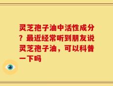 灵芝孢子油中活性成分？最近经常听到朋友说灵芝孢子油，可以科普一下吗
