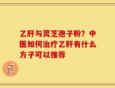 乙肝与灵芝孢子粉？中医如何治疗乙肝有什么方子可以推荐