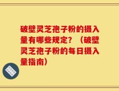 破壁灵芝孢子粉的摄入量有哪些规定？（破壁灵芝孢子粉的每日摄入量指南）