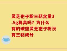 灵芝孢子粉三萜含量3.5g算高吗？为什么有的破壁灵芝孢子粉没有三萜成分