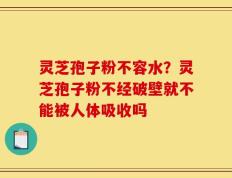 灵芝孢子粉不容水？灵芝孢子粉不经破壁就不能被人体吸收吗