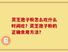 灵芝孢子粉怎么吃什么时间吃？灵芝孢子粉的正确食用方法？